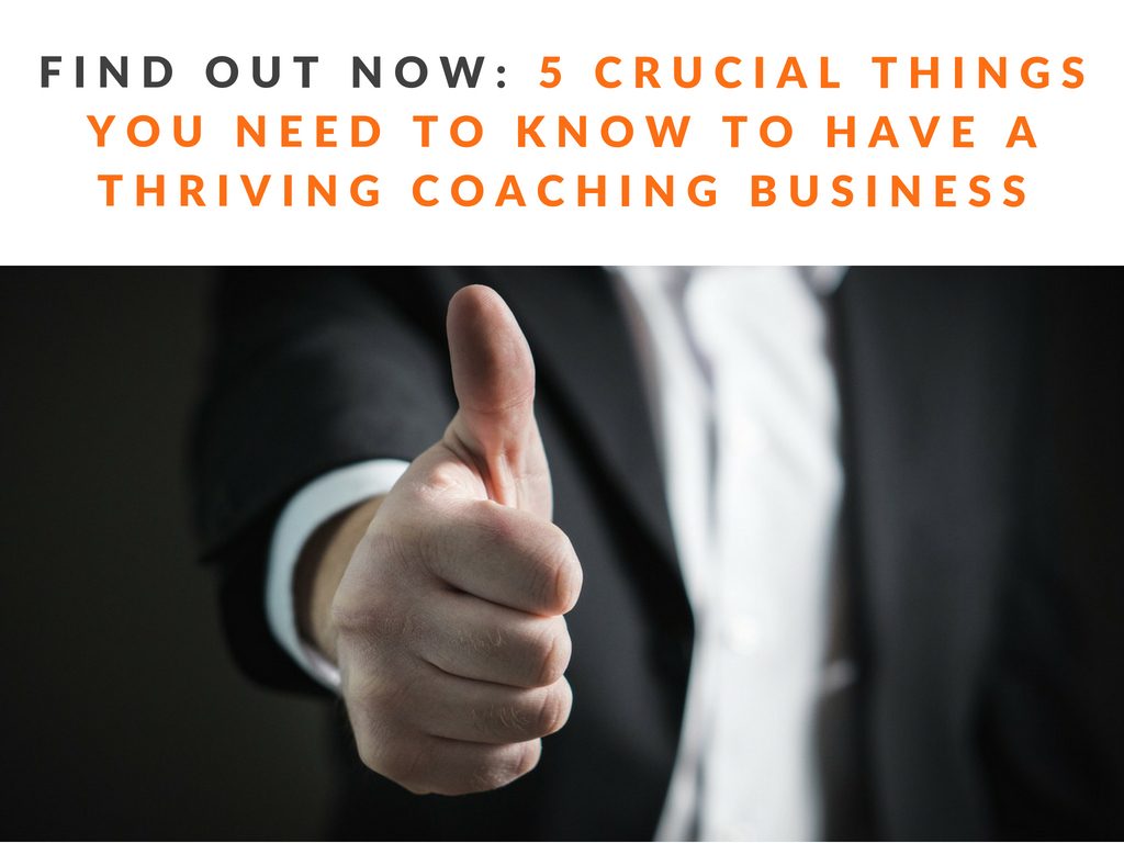 5 Crucial things you need to know to have a Thriving Coaching Business